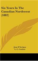 Six Years In The Canadian Northwest (1882)