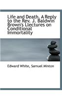Life and Death. a Reply to the REV. J. Baldwin Brown's Llectures on Conditional Immortality