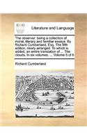 The Observer: Being a Collection of Moral, Literary and Familiar Essays. by Richard Cumberland, Esq. the Fifth Edition, Newly Arranged. to Which Is Added, an Enti