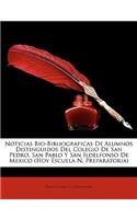 Noticias Bio-Bibliograficas De Alumnos Distinguidos Del Colegio De San Pedro, San Pablo Y San Ildelfonso De Mexico (Hoy Escuela N. Preparatoria)