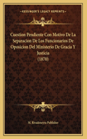 Cuestion Pendiente Con Motivo De La Separacion De Los Funcionarios De Oposicion Del Ministerio De Gracia Y Justicia (1870)