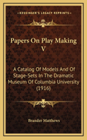 Papers On Play Making V: A Catalog Of Models And Of Stage-Sets In The Dramatic Museum Of Columbia University (1916)