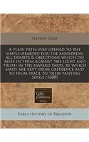A Plain Path-Vvay Opened to the Simple-Hearted for the Answering All Doubts & Objections Which Do Arise in Them Against the Light and Truth in the Inward Parts, by Which Many Are Kept from Obedience and So from Peace to Their Panting Souls (1688)