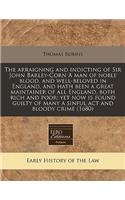 The Arraigning and Indicting of Sir John Barley-Corn a Man of Noble Blood, and Well-Beloved in England, and Hath Been a Great Maintainer of All England, Both Rich and Poor; Yet Now Is Found Guilty of Many a Sinful ACT and Bloody Crime (1680): (English)