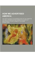 How We Advertised America; The First Telling of the Amazing Story of the Committee on Public Information That Carried the Gospel of Americanism to Eve
