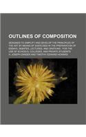 Outlines of Composition; Designed to Simplify and Develop the Principles of the Art by Means of Exercises in the Preparation of Essays, Debates, Lectures, and Orations for the Use of Schools, Colleges, and Private Students