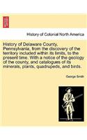 History of Delaware County, Pennsylvania, from the discovery of the territory included within its limits, to the present time. With a notice of the geology of the county, and catalogues of its minerals, plants, quadrupeds, and birds.