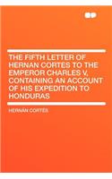 The Fifth Letter of Hernan Cortes to the Emperor Charles V, Containing an Account of His Expedition to Honduras