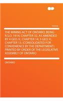 The Mining Act of Ontario, Being R.S.O. 1914, Chapter 32, as Amended by 4 Geo. V., Chapter 14, 5 Geo. V., Chapter 13. (Consolidated for Convenience by the Department) Printed by Order of the Legislative Assembly of Ontario