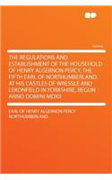 The Regulations and Establishment of the Household of Henry Algernon Percy, the Fifth Earl of Northumberland, at His Castles of Wressle and Lekonfield in Yorkshire, Begun Anno Domini MDXII