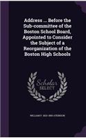 Address ... Before the Sub-committee of the Boston School Board, Appointed to Consider the Subject of a Reorganization of the Boston High Schools