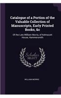 Catalogue of a Portion of the Valuable Collection of Manuscripts, Early Printed Books, &c: Of the Late William Morris, of Kelmscott House, Hammersmith