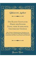 Die Kleine Geistliche Harfe Der Kinder Zions, Oder Auserlesene Geistreiche GesÃ¤nge: Allen Wahren Heilsbegierigen SÃ¤uglingen Der Weissheit, Insonderheit Aber Allen Christlichen Gemeinden Des Herrn Zum Dienst Und Gebrauch (Classic Reprint): Allen Wahren Heilsbegierigen SÃ¤uglingen Der Weissheit, Insonderheit Aber Allen Christlichen Gemeinden Des Herrn Zum Dienst Und Gebrauch (Classic Re