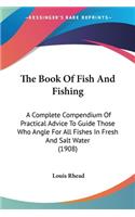 Book Of Fish And Fishing: A Complete Compendium Of Practical Advice To Guide Those Who Angle For All Fishes In Fresh And Salt Water (1908)