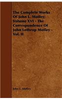 The Complete Works Of John L. Motley; Volume XVI - The Correspondence Of John Lothrop Motley - Vol. II