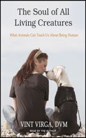 The Soul of All Living Creatures: What Animals Can Teach Us about Being Human: What Animals Can Teach Us About Being Human