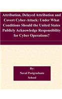 Attribution, Delayed Attribution and Covert Cyber-Attack: Under What Conditions Should the United States Publicly Acknowledge Responsibility for Cyber Operations?
