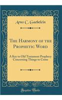 The Harmony of the Prophetic Word: A Key to Old Testament Prophecy Concerning Things to Come (Classic Reprint)