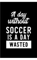 A Day Without Soccer Is A Day Wasted: Notebook for Soccer Lover - Great Christmas & Birthday Gift Idea for Soccer Fan - Soccer Journal - Soccer Fan Diary - 100 pages 6x9 inches