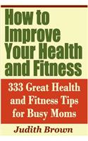 How to Improve Your Health and Fitness - 333 Great Health and Fitness Tips for Busy Moms