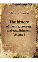 The history of the rise, progress, and establishment. Volume I