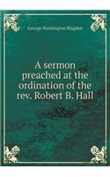 A sermon preached at the ordination of the rev. Robert B. Hall