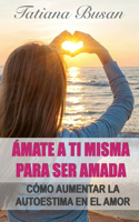 Ámate a ti misma para ser amada: Cómo mejorar la autoestima y construir el amor propio; Cómo dejar de ser inseguro en una relación; Cómo sentirte digno de amor y dejar de sabotear t
