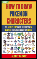 How To Draw Pokemon Characters: The Step By Step Guide To Drawing 10 Amazing Pokemon Characters Easily (BOOK 17).(17 How to Draw Pokemon Characters)