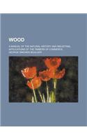 Wood; A Manual of the Natural History and Industrial Applications of the Timbers of Commerce