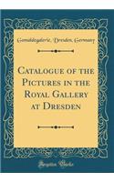 Catalogue of the Pictures in the Royal Gallery at Dresden (Classic Reprint)