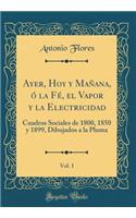 Ayer, Hoy y Manana, O La Fe, El Vapor y La Electricidad, Vol. 1: Cuadros Sociales de 1800, 1850 y 1899, Dibujados a la Pluma (Classic Reprint)