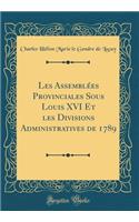 Les Assemblï¿½es Provinciales Sous Louis XVI Et Les Divisions Administratives de 1789 (Classic Reprint)