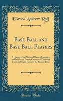 Base Ball and Base Ball Players: A History of the National Game of America, and Important Events Connected Therewith From Its Origin Down to the Present Time (Classic Reprint)