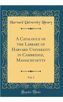 A Catalogue of the Library of Harvard University in Cambridge, Massachusetts, Vol. 2 (Classic Reprint)