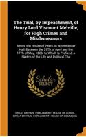 The Trial, by Impeachment, of Henry Lord Viscount Melville, for High Crimes and Misdemeanors: Before the House of Peers, in Westminster Hall, Between the 29th of April and the 17th of May, 1806. to Which Is Prefixed, a Sketch of the Life and Politi