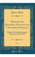 Histoire Des Quarante Fauteuils de l'Acadï¿½mie Franï¿½aise, Vol. 1: Depuis La Fondation Jusqu'ï¿½ Nos Jours; 1635-1855 (Classic Reprint)