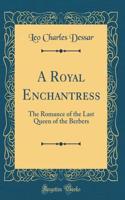 A Royal Enchantress: The Romance of the Last Queen of the Berbers (Classic Reprint)