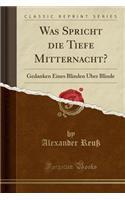 Was Spricht Die Tiefe Mitternacht?: Gedanken Eines Blinden Ã?ber Blinde (Classic Reprint)