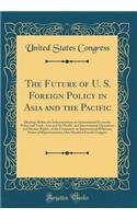 The Future of U. S. Foreign Policy in Asia and the Pacific: Hearings Before the Subcommittees on International Economic Policy and Trade, Asia and the Pacific, and International Operations and Human Rights, of the Committee on International Relatio