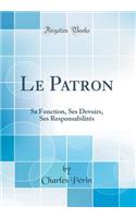 Le Patron: Sa Fonction, Ses Devoirs, Ses Responsabilitï¿½s (Classic Reprint): Sa Fonction, Ses Devoirs, Ses Responsabilitï¿½s (Classic Reprint)