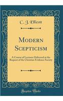 Modern Scepticism: A Course of Lectures Delivered at the Request of the Christian Evidence Society (Classic Reprint): A Course of Lectures Delivered at the Request of the Christian Evidence Society (Classic Reprint)