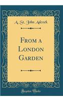From a London Garden (Classic Reprint)