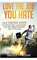Love The Job You Hate: The 5 Fastest Steps to Turning Your Lunch Break Into Your Most Profitable Hour of the Day
