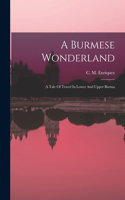 Burmese Wonderland; A Tale Of Travel In Lower And Upper Burma