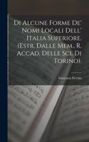 Di Alcune Forme De' Nomi Locali Dell' Italia Superiore. (Estr. Dalle Mem., R. Accad. Delle Sci. Di Torino).