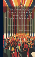 Razones Por Qué Debemos Apoyar La Candidatura De Theodore Roosevelt: Traducidas, Recopiladas Y Publicadas Por El Latin-american "roosevelt" Republican Club...