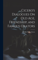 Cicero's Dialogues On Old Age, Friendship, and Famous Orators