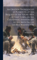 Oration Pronounced at Plymouth, at the Request of the Young men of That Town, on the Centennial Anniversary of the Birth day of George Washington