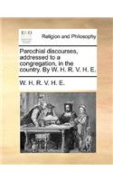 Parochial Discourses, Addressed to a Congregation, in the Country. by W. H. R. V. H. E.