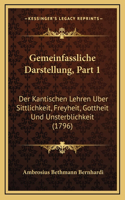 Gemeinfassliche Darstellung, Part 1: Der Kantischen Lehren Uber Sittlichkeit, Freyheit, Gottheit Und Unsterblichkeit (1796)